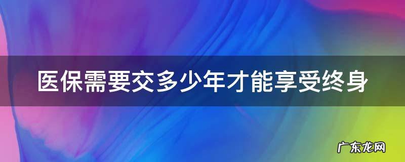 医保需要交多少年才能享受终身 上海医保需要交多少年才能享受终身