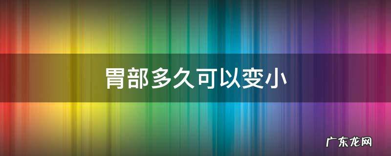 胃可以慢慢变小吗 胃部多久可以变小