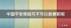 中国平安保险可不可以做兼职呢知乎 中国平安保险可不可以做兼职呢