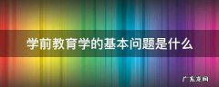 什么是学前教育学它能够帮我们解决哪些问题 学前教育学的基本问题是什么