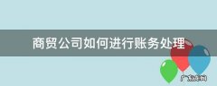 商贸公司如何进行账务处理 商贸有限公司的账务处理