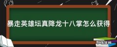 暴走英雄坛真·降龙十八掌怎么学?任务攻略教程 暴走英雄坛真降龙十八掌怎么获得