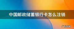 中国邮政储蓄银行卡怎样注销 中国邮政储蓄银行卡怎么注销