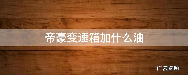 帝豪手动变速箱油 帝豪变速箱加什么油