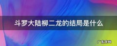 斗罗大陆柳二龙百度百科 斗罗大陆柳二龙的结局是什么