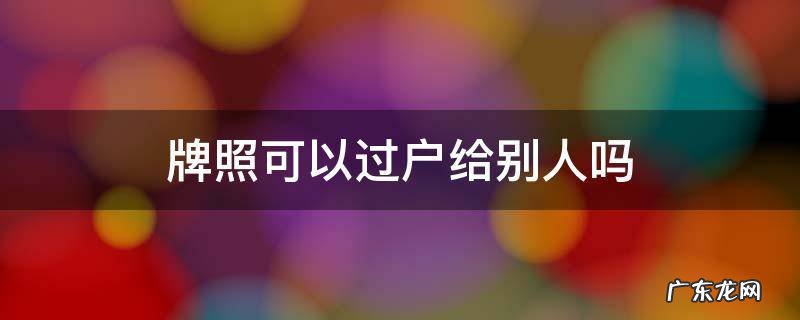 汽车牌照可以过户给别人吗 牌照可以过户给别人吗
