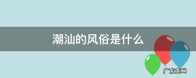 潮汕的风俗是什么 潮汕的一种风俗