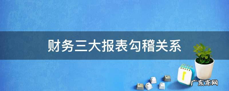 财务三大报表勾稽关系 财务三大报表勾稽关系公式