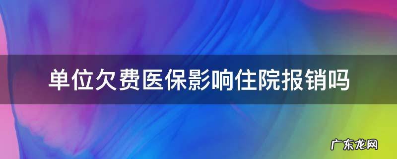 单位欠费医保影响住院报销吗 单位欠医保住院能报销吗