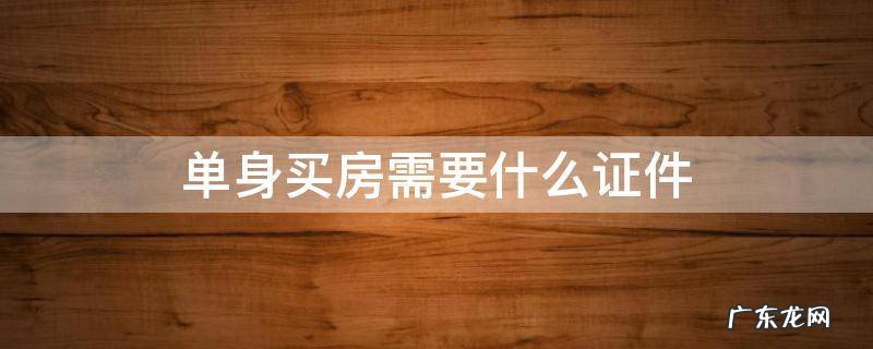 单身购买房子需要什么手续 单身买房需要什么证件