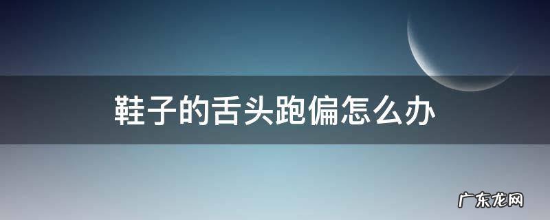 鞋舌头跑偏是怎么回事 鞋子的舌头跑偏怎么办