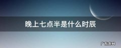 晚上七点半是什么时辰属什么属相 晚上七点半是什么时辰