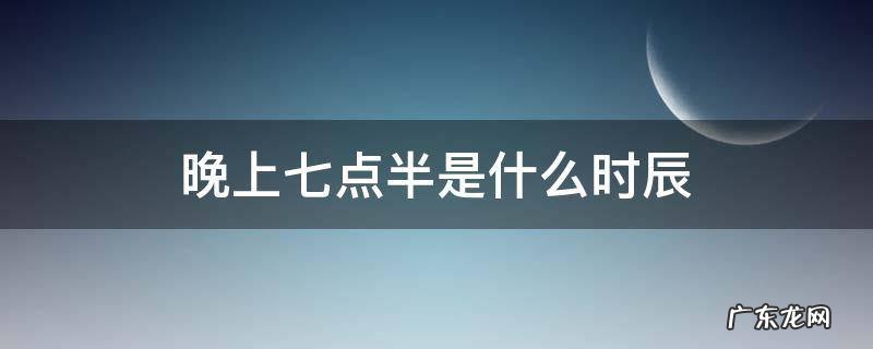 晚上七点半是什么时辰属什么属相 晚上七点半是什么时辰