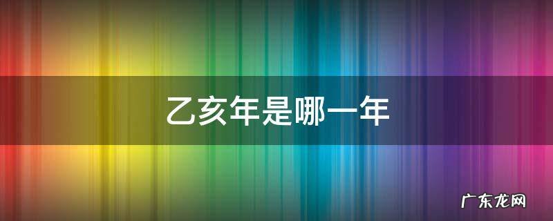 己亥年是哪年 乙亥年是哪一年