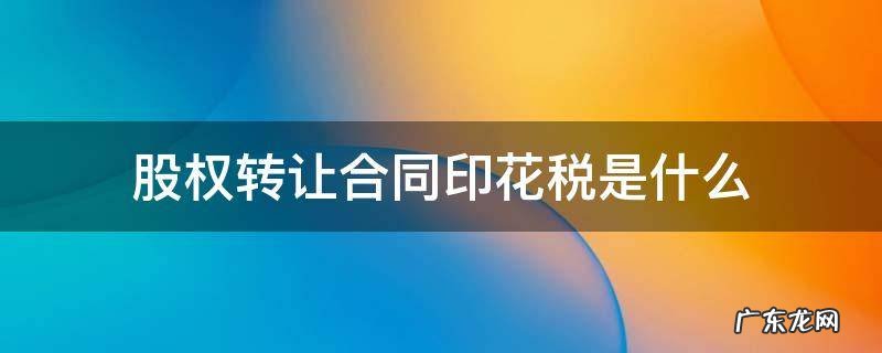 股权转让合同按什么缴纳印花税 股权转让合同印花税是什么
