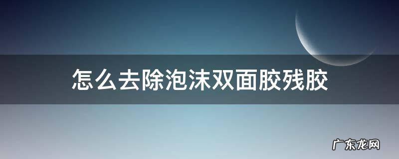 怎么去除泡沫双面胶残胶 去除泡沫双面胶残留胶最简单的方法