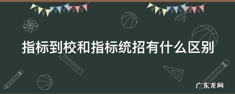 指标到校和指标统招有什么区别 指标到校和指标统招有什么区别大连