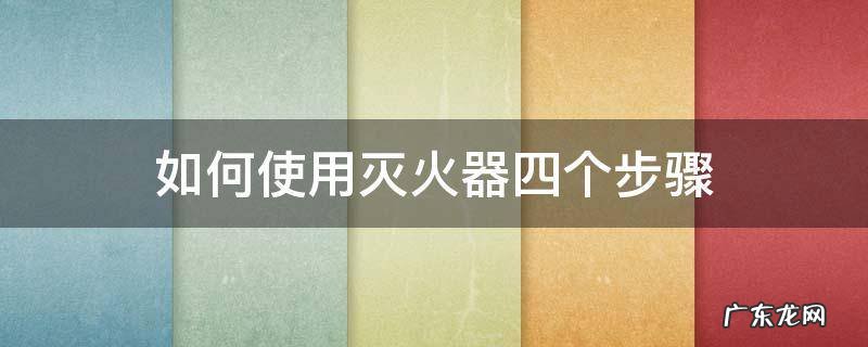 如何使用灭火器四个步骤 如何使用灭火器四个步骤图片