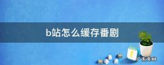 b站怎么缓存番剧 b站怎么缓存番剧版权受限