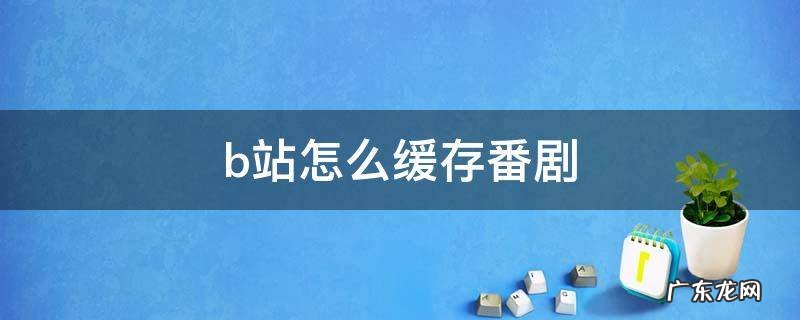 b站怎么缓存番剧 b站怎么缓存番剧版权受限