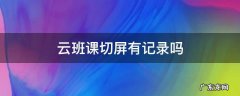 云班课能切屏吗 云班课切屏有记录吗