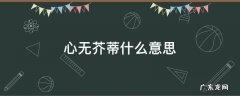 心无蒂芥的意思 心无芥蒂什么意思