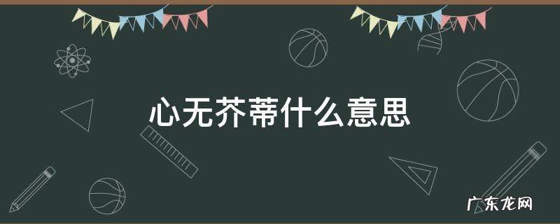 心无蒂芥的意思 心无芥蒂什么意思