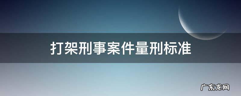打架刑事案件量刑标准 打架刑事案件立案标准