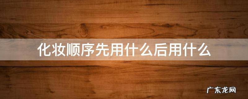 化妆的顺序是怎么用的 化妆顺序先用什么后用什么