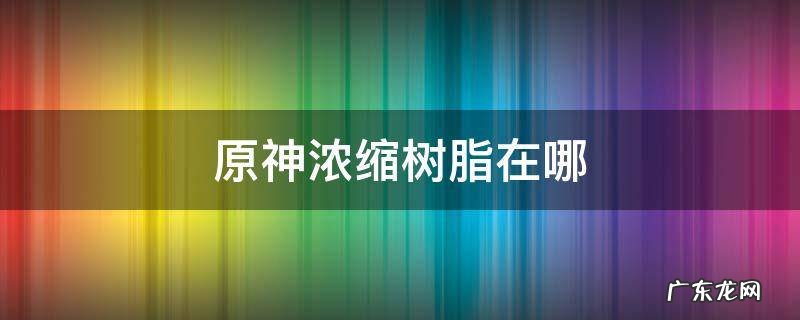 原神浓缩树脂在哪 原神浓缩树脂在哪里做