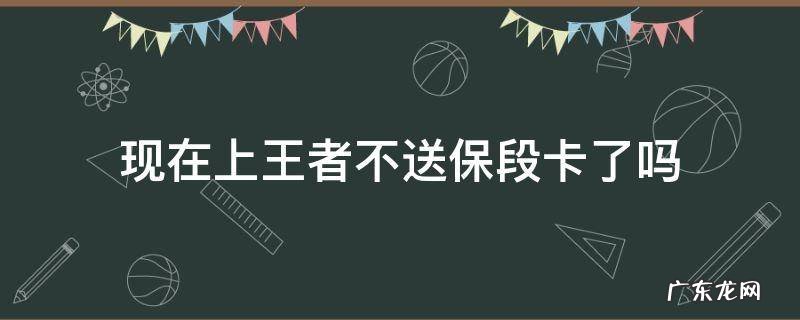 现在上王者不送保段卡了吗21赛季 现在上王者不送保段卡了吗