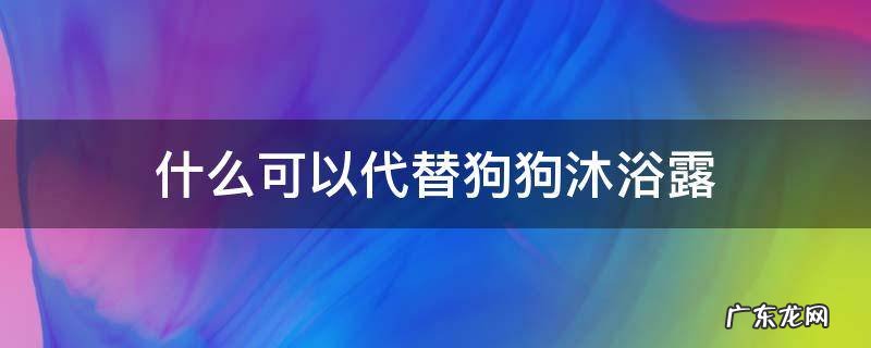 什么可以代替狗狗沐浴露 什么可以代替狗狗沐浴露一次