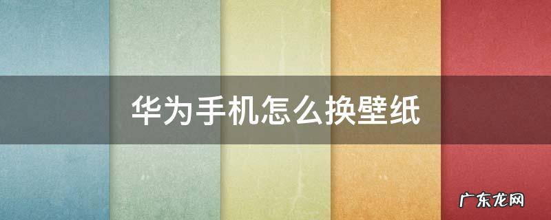 华为手机怎么换动态壁纸 华为手机怎么换壁纸