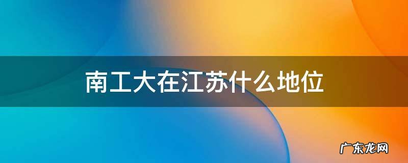 南工大和江苏大学 南工大在江苏什么地位