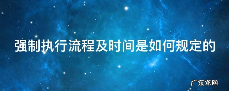 强制执行流程及时间是如何规定的 强制执行一般是怎么执行的