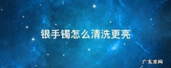 银手镯怎么清洗更亮有光 银手镯怎么清洗更亮
