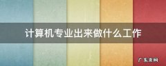 计算机专业出来做什么工作 计算机专业能干啥工作