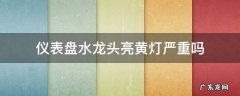 仪表盘水龙头亮黄灯严重吗 仪表盘水龙头亮黄灯严重吗以前没有的