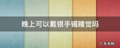 晚上可以戴银手镯睡觉吗 为什晚上不能戴银手镯睡觉