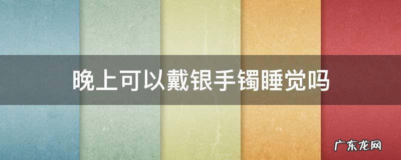 晚上可以戴银手镯睡觉吗 为什晚上不能戴银手镯睡觉