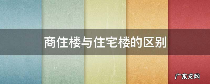 商住楼与住宅楼的区别 商住宅楼与住宅楼有什么区别