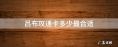 吕布攻速卡多少最合适2022 吕布攻速卡多少最合适