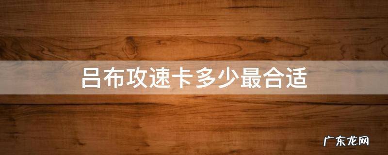 吕布攻速卡多少最合适2022 吕布攻速卡多少最合适