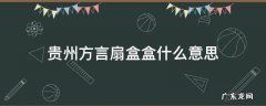 贵州方言扇盒盒什么意思 贵州方言扇盒盒是什么意思