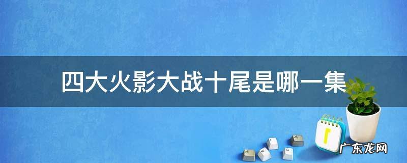 火影忍者四代火影大战十尾是第几集 四大火影大战十尾是哪一集