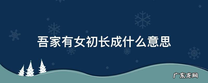 吾家有女初长成啥意思 吾家有女初长成什么意思