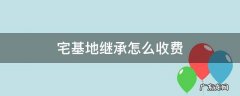 宅基地继承怎么收费 宅基地继承过户费用