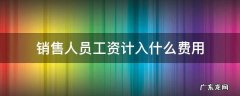 销售人员工资计入什么费用 销售部人员工资计入什么费用