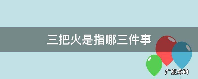 三把火是指哪三件事多长时间 三把火是指哪三件事