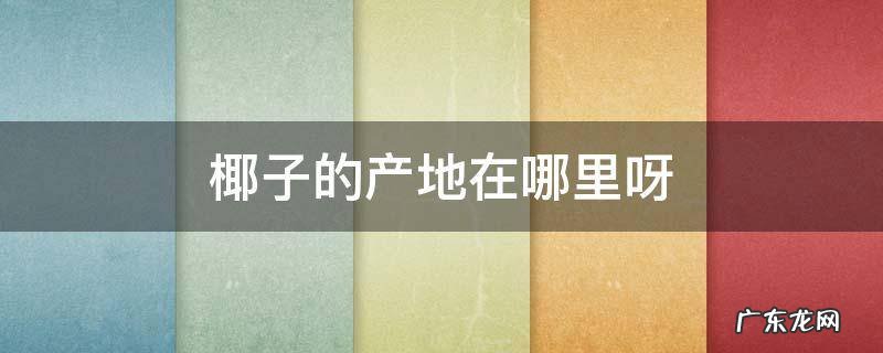 椰子的产地在哪里呀 椰子的原产地在哪里